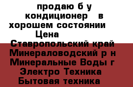 продаю б,у кондиционер , в хорошем состоянии , › Цена ­ 1 400 - Ставропольский край, Минераловодский р-н, Минеральные Воды г. Электро-Техника » Бытовая техника   